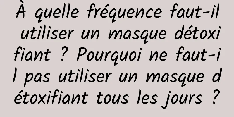 À quelle fréquence faut-il utiliser un masque détoxifiant ? Pourquoi ne faut-il pas utiliser un masque détoxifiant tous les jours ?