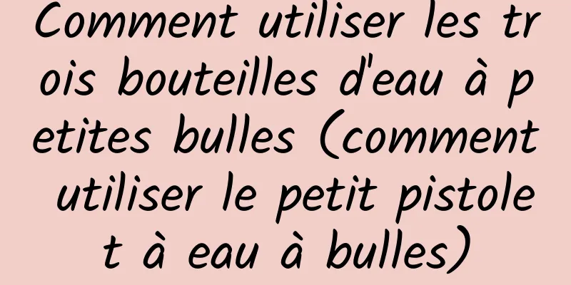 Comment utiliser les trois bouteilles d'eau à petites bulles (comment utiliser le petit pistolet à eau à bulles)