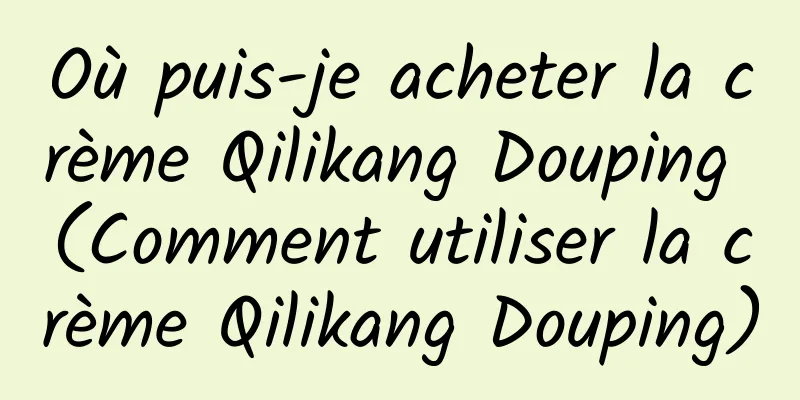 Où puis-je acheter la crème Qilikang Douping (Comment utiliser la crème Qilikang Douping)