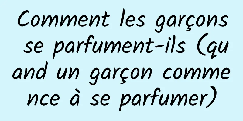 Comment les garçons se parfument-ils (quand un garçon commence à se parfumer)