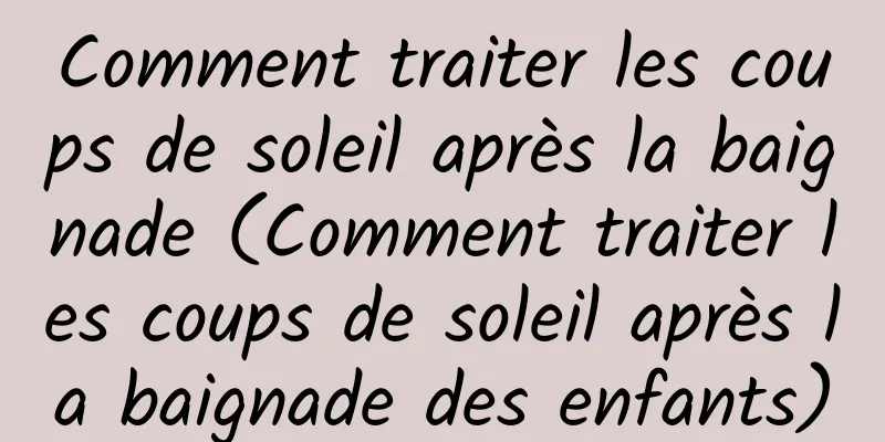 Comment traiter les coups de soleil après la baignade (Comment traiter les coups de soleil après la baignade des enfants)