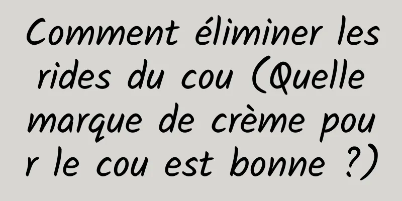 Comment éliminer les rides du cou (Quelle marque de crème pour le cou est bonne ?)