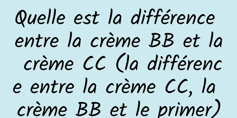 Quelle est la différence entre la crème BB et la crème CC (la différence entre la crème CC, la crème BB et le primer)