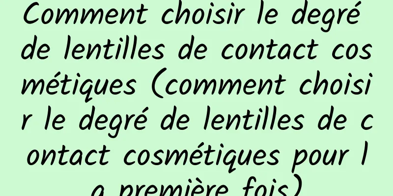 Comment choisir le degré de lentilles de contact cosmétiques (comment choisir le degré de lentilles de contact cosmétiques pour la première fois)