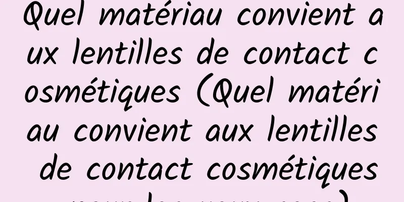 Quel matériau convient aux lentilles de contact cosmétiques (Quel matériau convient aux lentilles de contact cosmétiques pour les yeux secs)