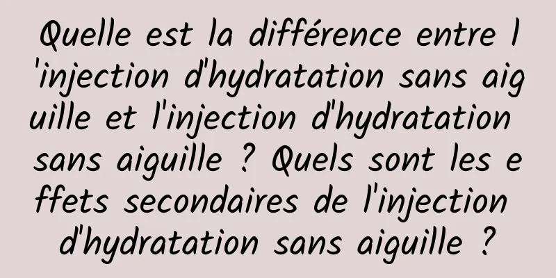 Quelle est la différence entre l'injection d'hydratation sans aiguille et l'injection d'hydratation sans aiguille ? Quels sont les effets secondaires de l'injection d'hydratation sans aiguille ?