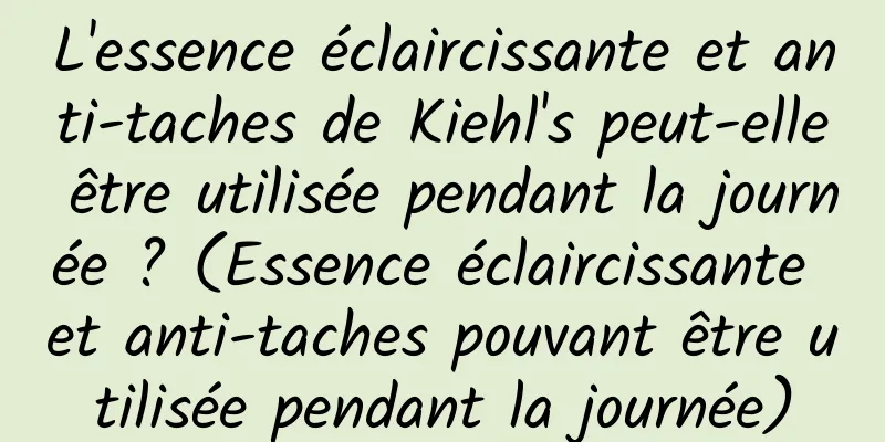 L'essence éclaircissante et anti-taches de Kiehl's peut-elle être utilisée pendant la journée ? (Essence éclaircissante et anti-taches pouvant être utilisée pendant la journée)