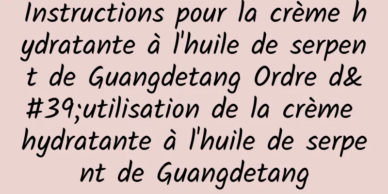 Instructions pour la crème hydratante à l'huile de serpent de Guangdetang Ordre d'utilisation de la crème hydratante à l'huile de serpent de Guangdetang