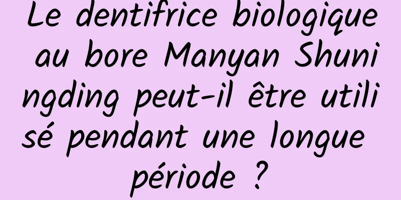 Le dentifrice biologique au bore Manyan Shuningding peut-il être utilisé pendant une longue période ?
