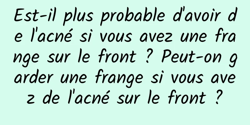 Est-il plus probable d'avoir de l'acné si vous avez une frange sur le front ? Peut-on garder une frange si vous avez de l'acné sur le front ?