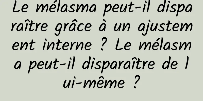 Le mélasma peut-il disparaître grâce à un ajustement interne ? Le mélasma peut-il disparaître de lui-même ?