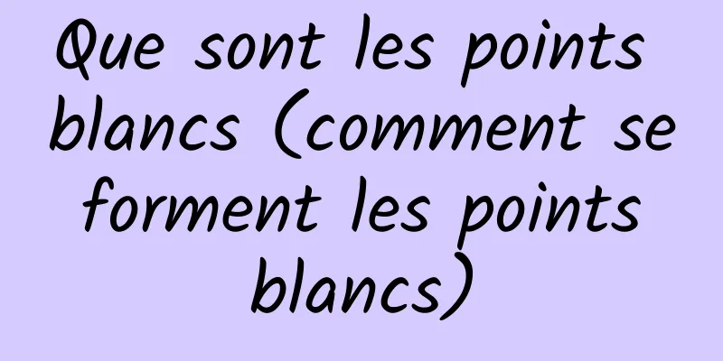 Que sont les points blancs (comment se forment les points blancs)