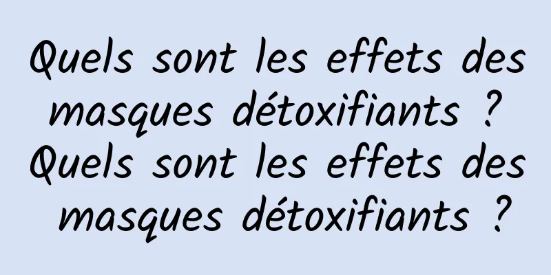 Quels sont les effets des masques détoxifiants ? Quels sont les effets des masques détoxifiants ?