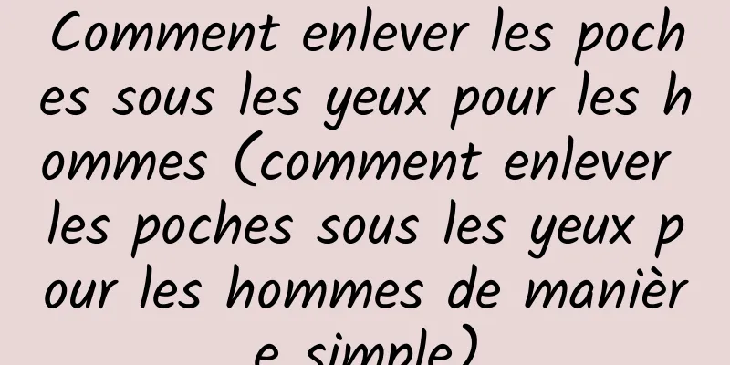 Comment enlever les poches sous les yeux pour les hommes (comment enlever les poches sous les yeux pour les hommes de manière simple)