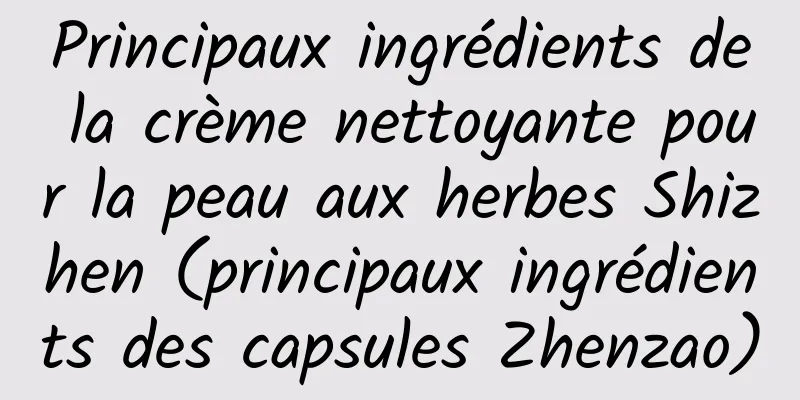 Principaux ingrédients de la crème nettoyante pour la peau aux herbes Shizhen (principaux ingrédients des capsules Zhenzao)