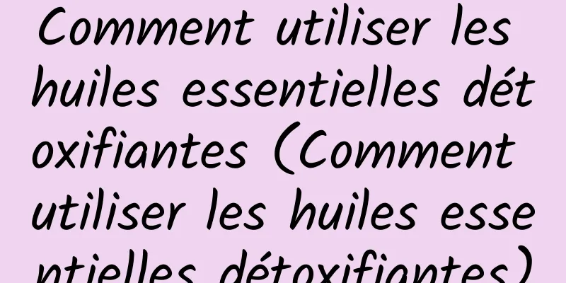 Comment utiliser les huiles essentielles détoxifiantes (Comment utiliser les huiles essentielles détoxifiantes)