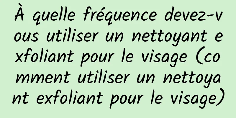 À quelle fréquence devez-vous utiliser un nettoyant exfoliant pour le visage (comment utiliser un nettoyant exfoliant pour le visage)