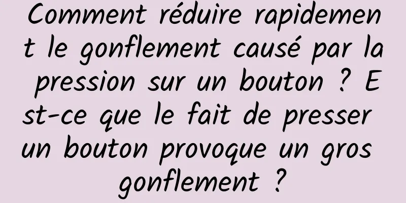 Comment réduire rapidement le gonflement causé par la pression sur un bouton ? Est-ce que le fait de presser un bouton provoque un gros gonflement ?
