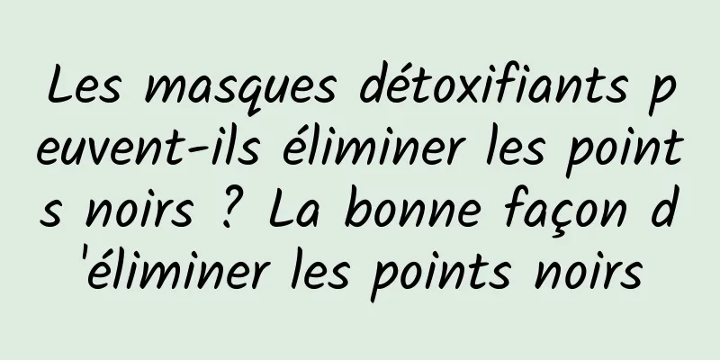 Les masques détoxifiants peuvent-ils éliminer les points noirs ? La bonne façon d'éliminer les points noirs