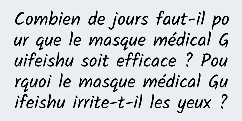 Combien de jours faut-il pour que le masque médical Guifeishu soit efficace ? Pourquoi le masque médical Guifeishu irrite-t-il les yeux ?