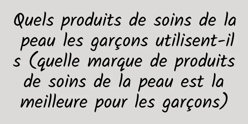 Quels produits de soins de la peau les garçons utilisent-ils (quelle marque de produits de soins de la peau est la meilleure pour les garçons)