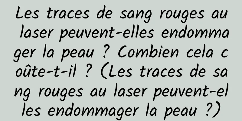 Les traces de sang rouges au laser peuvent-elles endommager la peau ? Combien cela coûte-t-il ? (Les traces de sang rouges au laser peuvent-elles endommager la peau ?)