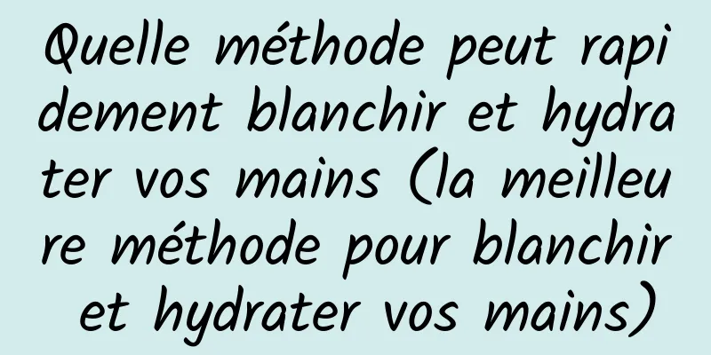 Quelle méthode peut rapidement blanchir et hydrater vos mains (la meilleure méthode pour blanchir et hydrater vos mains)