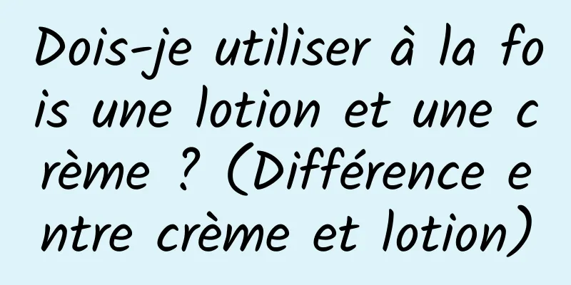 Dois-je utiliser à la fois une lotion et une crème ? (Différence entre crème et lotion)