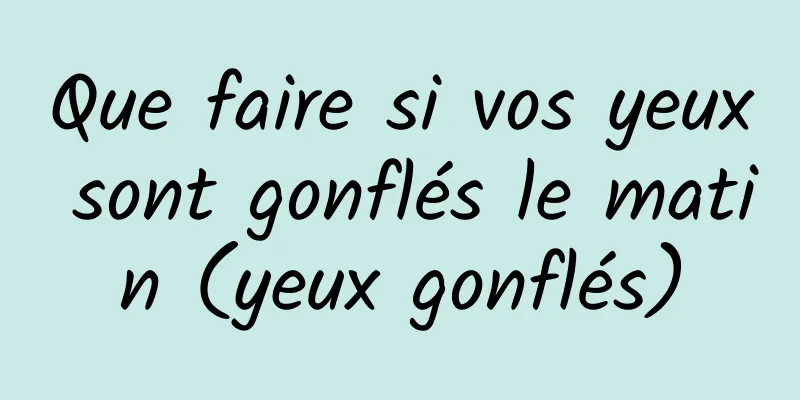 Que faire si vos yeux sont gonflés le matin (yeux gonflés)