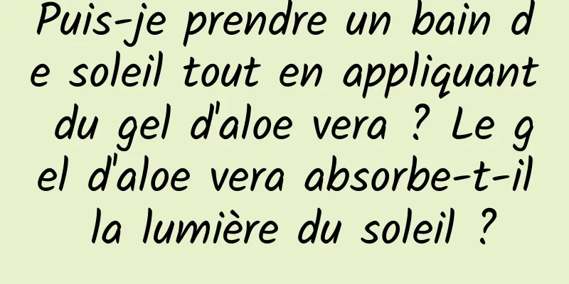 Puis-je prendre un bain de soleil tout en appliquant du gel d'aloe vera ? Le gel d'aloe vera absorbe-t-il la lumière du soleil ?