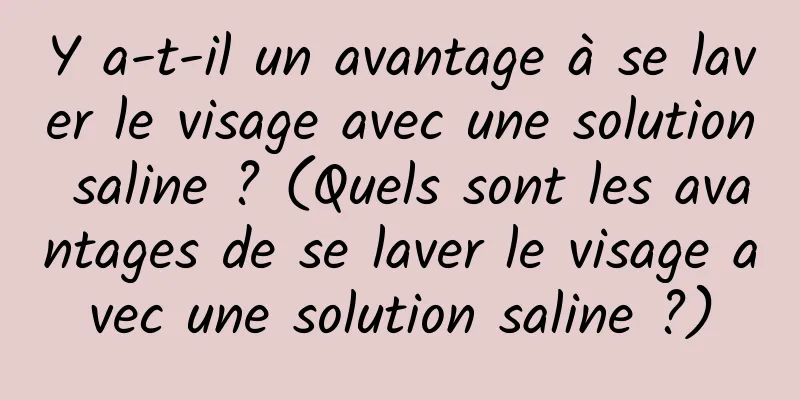 Y a-t-il un avantage à se laver le visage avec une solution saline ? (Quels sont les avantages de se laver le visage avec une solution saline ?)