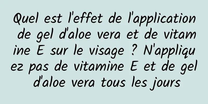 Quel est l'effet de l'application de gel d'aloe vera et de vitamine E sur le visage ? N'appliquez pas de vitamine E et de gel d'aloe vera tous les jours
