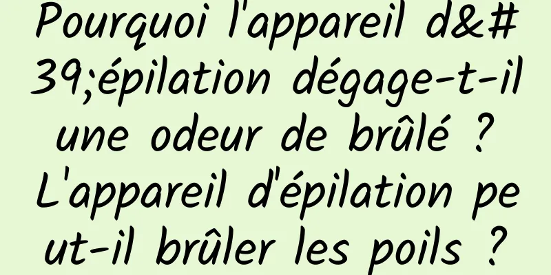 Pourquoi l'appareil d'épilation dégage-t-il une odeur de brûlé ? L'appareil d'épilation peut-il brûler les poils ?