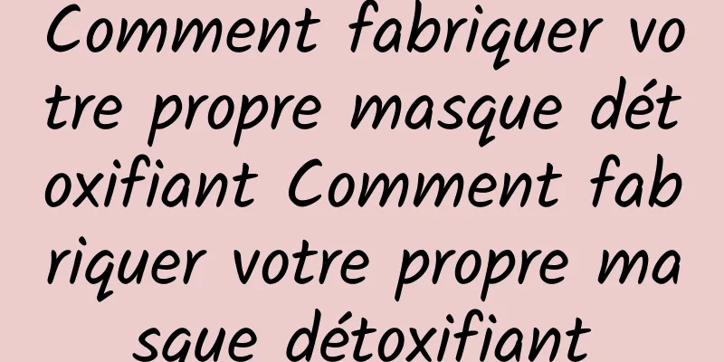 Comment fabriquer votre propre masque détoxifiant Comment fabriquer votre propre masque détoxifiant
