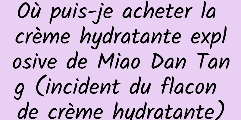Où puis-je acheter la crème hydratante explosive de Miao Dan Tang (incident du flacon de crème hydratante)