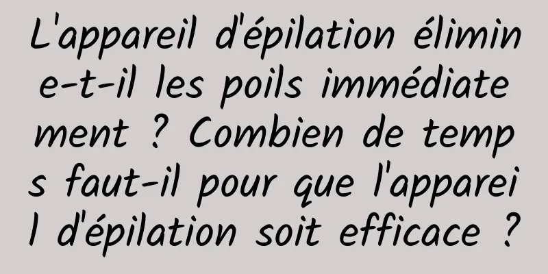 L'appareil d'épilation élimine-t-il les poils immédiatement ? Combien de temps faut-il pour que l'appareil d'épilation soit efficace ?