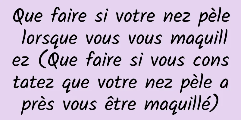 Que faire si votre nez pèle lorsque vous vous maquillez (Que faire si vous constatez que votre nez pèle après vous être maquillé)