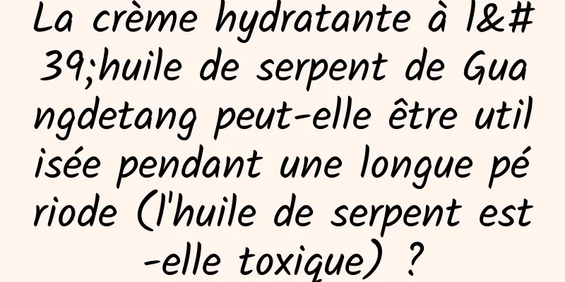 La crème hydratante à l'huile de serpent de Guangdetang peut-elle être utilisée pendant une longue période (l'huile de serpent est-elle toxique) ?