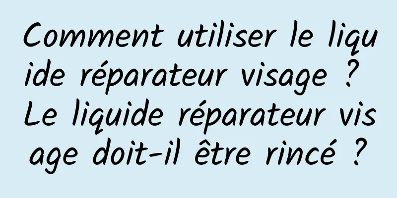 Comment utiliser le liquide réparateur visage ? Le liquide réparateur visage doit-il être rincé ?