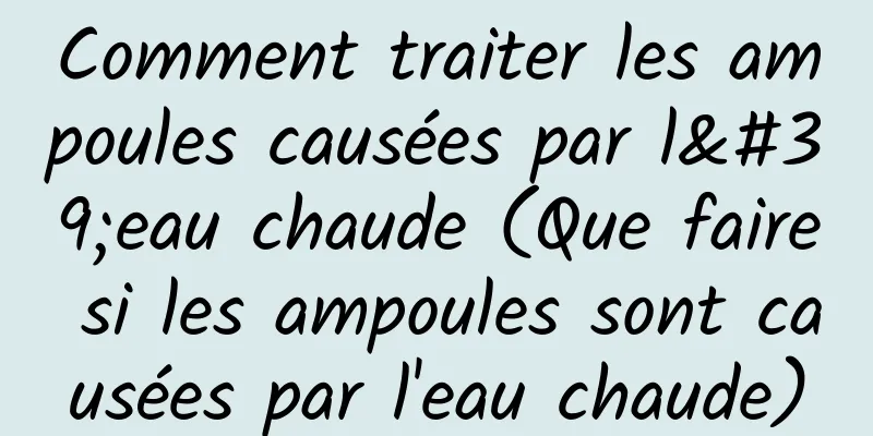 Comment traiter les ampoules causées par l'eau chaude (Que faire si les ampoules sont causées par l'eau chaude)