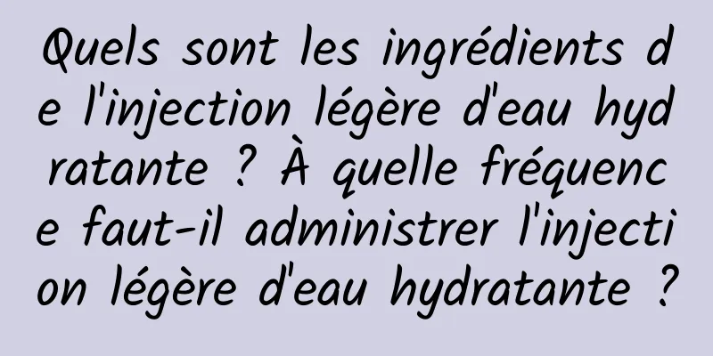Quels sont les ingrédients de l'injection légère d'eau hydratante ? À quelle fréquence faut-il administrer l'injection légère d'eau hydratante ?