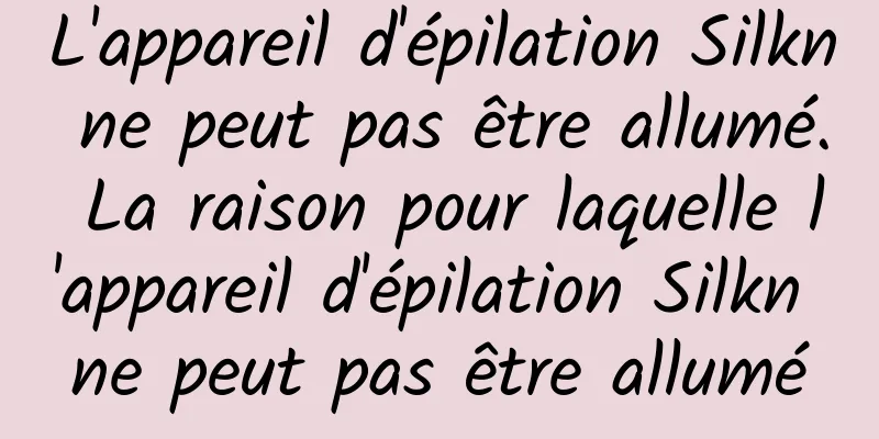 L'appareil d'épilation Silkn ne peut pas être allumé. La raison pour laquelle l'appareil d'épilation Silkn ne peut pas être allumé