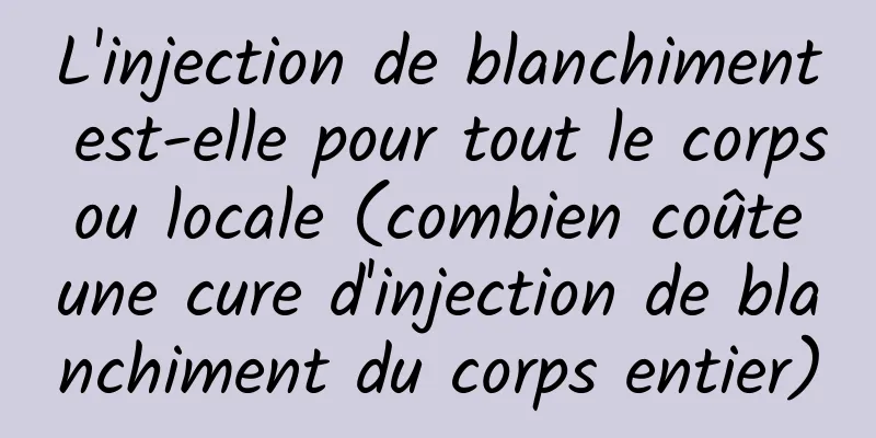 L'injection de blanchiment est-elle pour tout le corps ou locale (combien coûte une cure d'injection de blanchiment du corps entier)