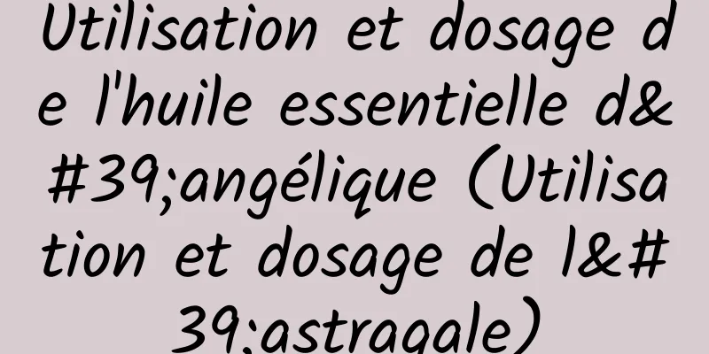 Utilisation et dosage de l'huile essentielle d'angélique (Utilisation et dosage de l'astragale)