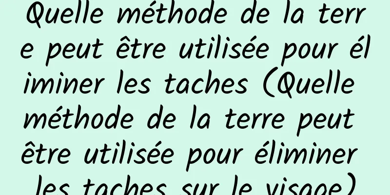 Quelle méthode de la terre peut être utilisée pour éliminer les taches (Quelle méthode de la terre peut être utilisée pour éliminer les taches sur le visage)
