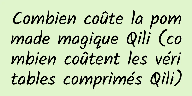 Combien coûte la pommade magique Qili (combien coûtent les véritables comprimés Qili)