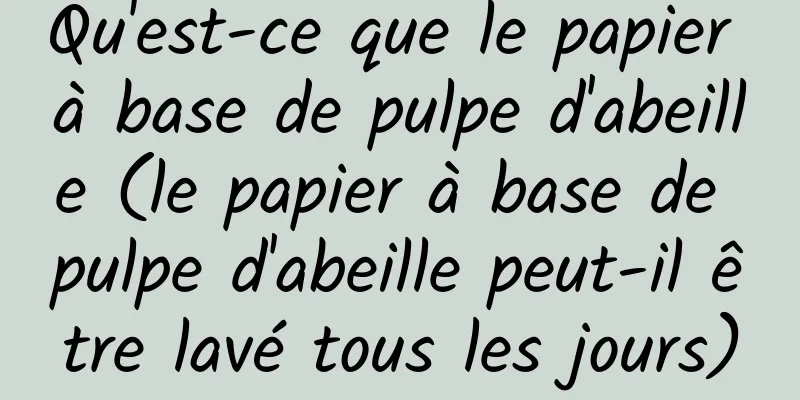 Qu'est-ce que le papier à base de pulpe d'abeille (le papier à base de pulpe d'abeille peut-il être lavé tous les jours)