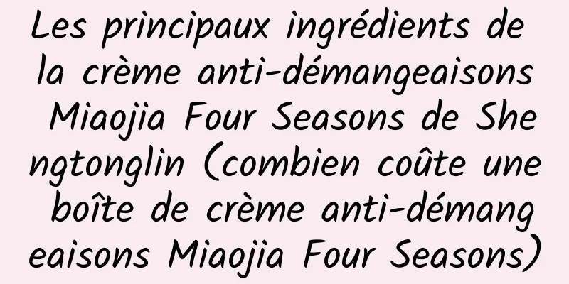 Les principaux ingrédients de la crème anti-démangeaisons Miaojia Four Seasons de Shengtonglin (combien coûte une boîte de crème anti-démangeaisons Miaojia Four Seasons)