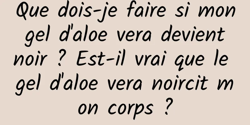 Que dois-je faire si mon gel d'aloe vera devient noir ? Est-il vrai que le gel d'aloe vera noircit mon corps ?