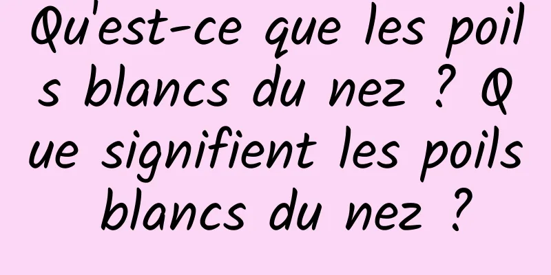 Qu'est-ce que les poils blancs du nez ? Que signifient les poils blancs du nez ?